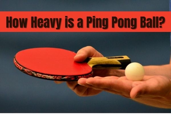 How Heavy is a Ping Pong Ball? complete guide